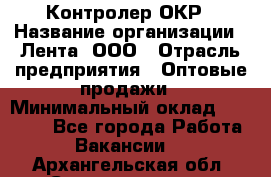 Контролер ОКР › Название организации ­ Лента, ООО › Отрасль предприятия ­ Оптовые продажи › Минимальный оклад ­ 20 000 - Все города Работа » Вакансии   . Архангельская обл.,Северодвинск г.